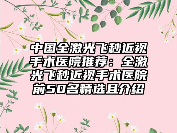 中国全激光飞秒近视手术医院推荐：全激光飞秒近视手术医院前50名精选且介绍