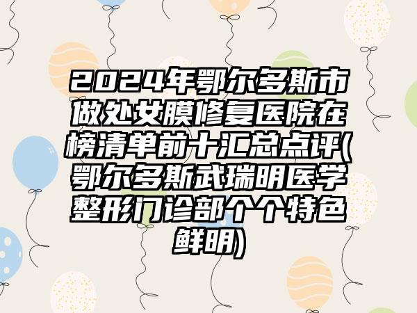 2024年鄂尔多斯市做处女膜修复医院在榜清单前十汇总点评(鄂尔多斯武瑞明医学整形门诊部个个特色鲜明)