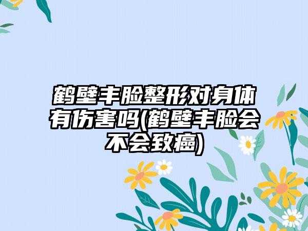 鹤壁丰脸整形对身体有伤害吗(鹤壁丰脸会不会致癌)