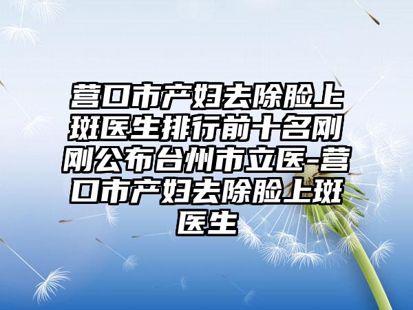 营口市产妇去除脸上斑医生排行前十名刚刚公布台州市立医-营口市产妇去除脸上斑医生