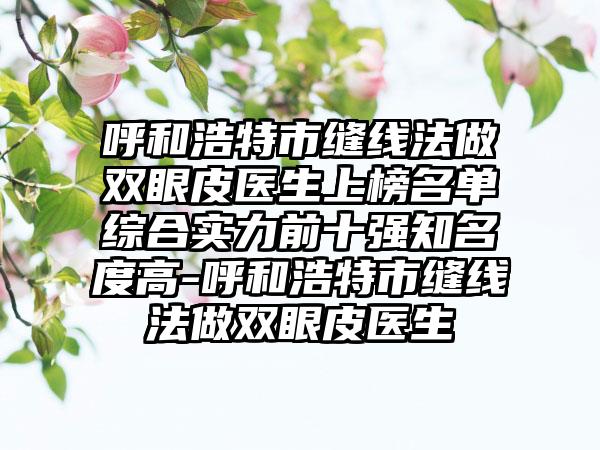 呼和浩特市缝线法做双眼皮医生上榜名单综合实力前十强知名度高-呼和浩特市缝线法做双眼皮医生