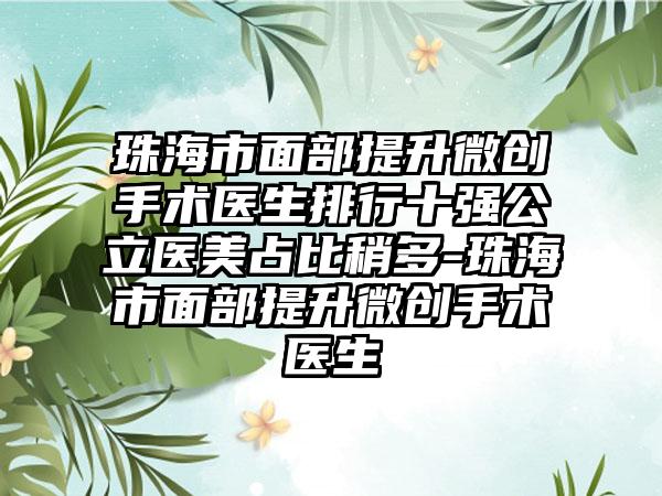 珠海市面部提升微创手术医生排行十强公立医美占比稍多-珠海市面部提升微创手术医生