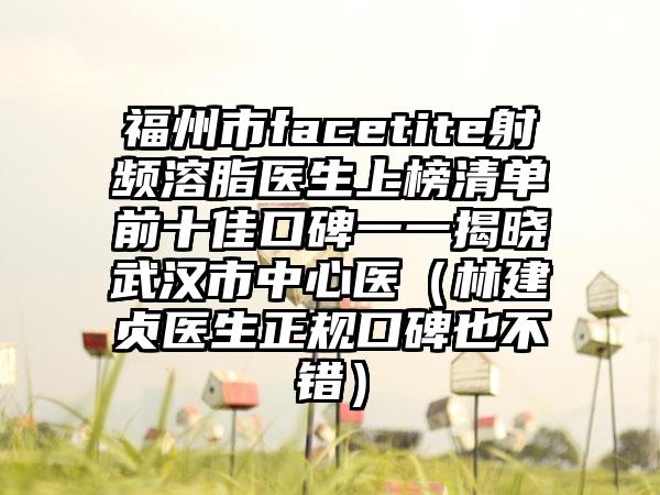 福州市facetite射频溶脂医生上榜清单前十佳口碑一一揭晓武汉市中心医（林建贞医生正规口碑也不错）