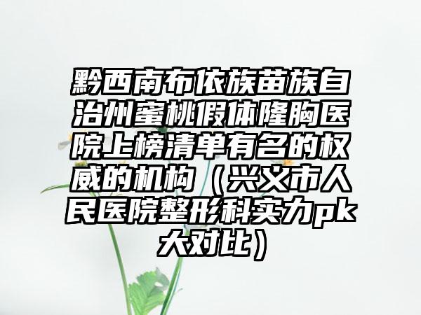 黔西南布依族苗族自治州蜜桃假体隆胸医院上榜清单有名的权威的机构（兴义市人民医院整形科实力pk大对比）