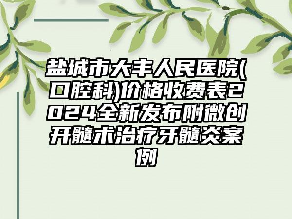 盐城市大丰人民医院(口腔科)价格收费表2024全新发布附微创开髓术治疗牙髓炎案例