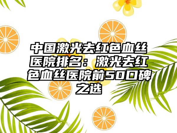 中国激光去红色血丝医院排名：激光去红色血丝医院前50口碑之选