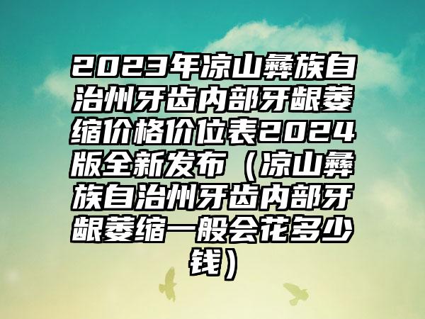 2023年凉山彝族自治州牙齿内部牙龈萎缩价格价位表2024版全新发布（凉山彝族自治州牙齿内部牙龈萎缩一般会花多少钱）