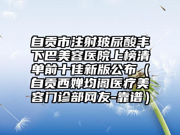 自贡市注射玻尿酸丰下巴美容医院上榜清单前十佳新版公布（自贡西婵均阁医疗美容门诊部网友-靠谱）