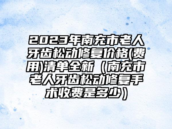 2023年南充市老人牙齿松动修复价格(费用)清单全新（南充市老人牙齿松动修复手术收费是多少）