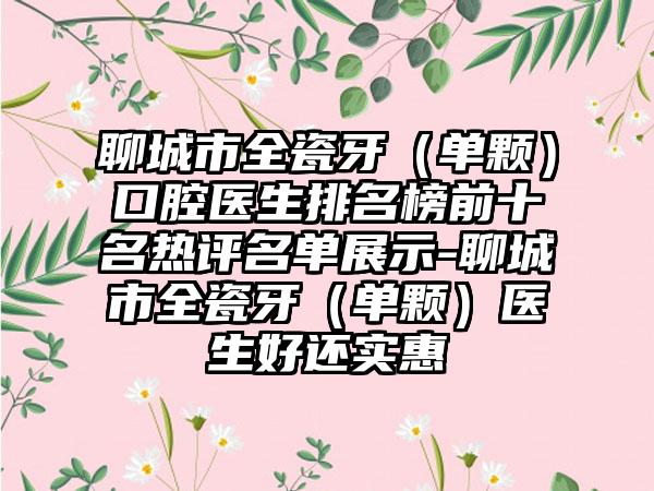 聊城市全瓷牙（单颗）口腔医生排名榜前十名热评名单展示-聊城市全瓷牙（单颗）医生好还实惠