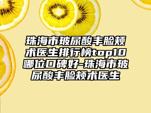 珠海市玻尿酸丰脸颊术医生排行榜top10哪位口碑好-珠海市玻尿酸丰脸颊术医生