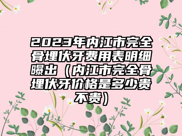 2023年内江市完全骨埋伏牙费用表明细曝出（内江市完全骨埋伏牙价格是多少贵不贵）