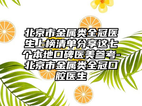 北京市金属类全冠医生上榜清单分享这七个本地口碑医美参考-北京市金属类全冠口腔医生