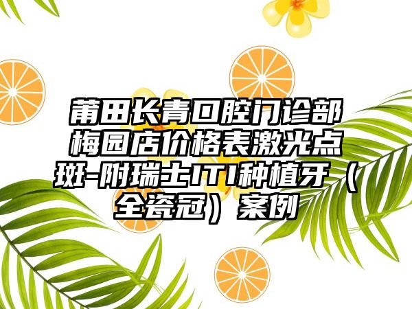 莆田长青口腔门诊部梅园店价格表激光点斑-附瑞士ITI种植牙（全瓷冠）案例