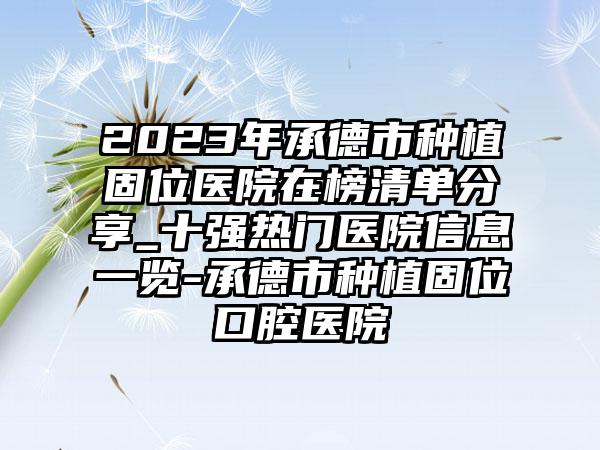 2023年承德市种植固位医院在榜清单分享_十强热门医院信息一览-承德市种植固位口腔医院