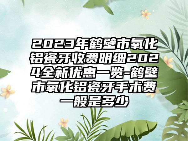 2023年鹤壁市氧化铝瓷牙收费明细2024全新优惠一览-鹤壁市氧化铝瓷牙手术费一般是多少