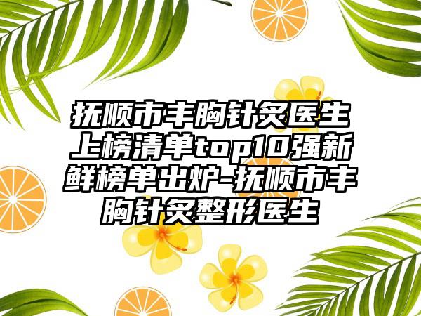 抚顺市丰胸针炙医生上榜清单top10强新鲜榜单出炉-抚顺市丰胸针炙整形医生