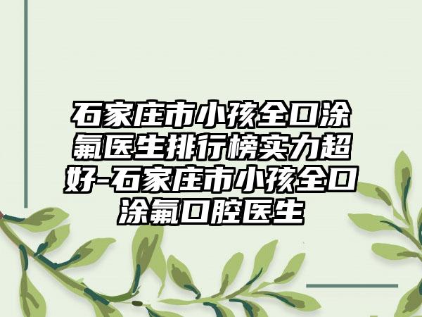 石家庄市小孩全口涂氟医生排行榜实力超好-石家庄市小孩全口涂氟口腔医生