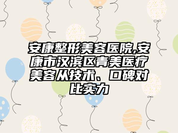 安康整形美容医院,安康市汉滨区青美医疗美容从技术、口碑对比实力