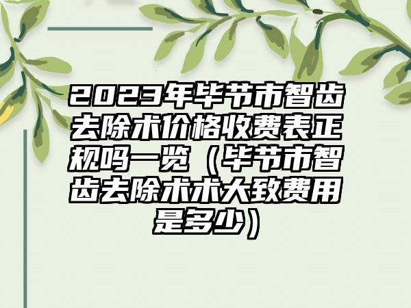 2023年毕节市智齿去除术价格收费表正规吗一览（毕节市智齿去除术术大致费用是多少）