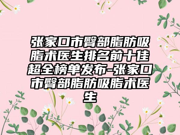 张家口市臀部脂肪吸脂术医生排名前十佳超全榜单发布-张家口市臀部脂肪吸脂术医生