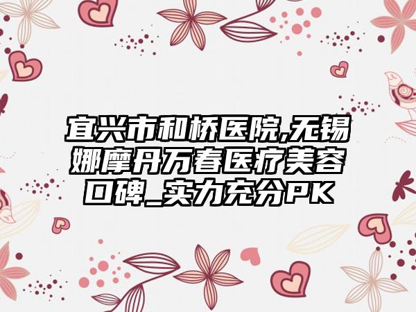 宜兴市和桥医院,无锡娜摩丹万春医疗美容口碑_实力充分PK