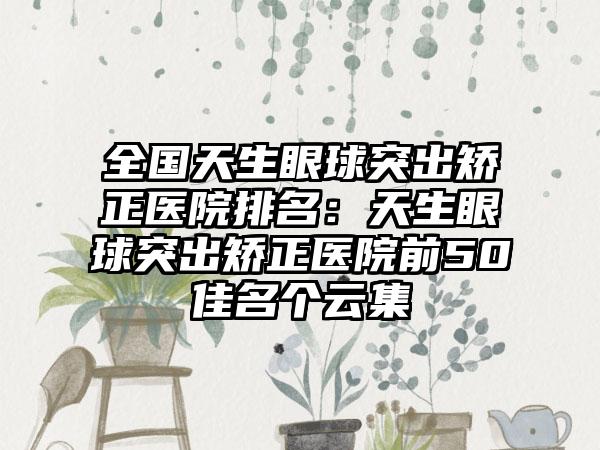 全国天生眼球突出矫正医院排名：天生眼球突出矫正医院前50佳名个云集