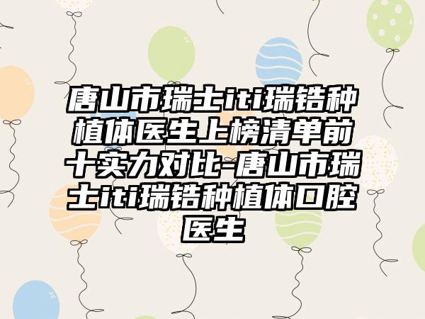 唐山市瑞士iti瑞锆种植体医生上榜清单前十实力对比-唐山市瑞士iti瑞锆种植体口腔医生