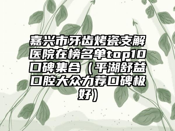 嘉兴市牙齿烤瓷支解医院在榜名单top10口碑集合（平湖舒益口腔大众力荐口碑极好）