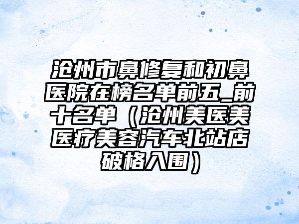 沧州市鼻修复和初鼻医院在榜名单前五_前十名单（沧州美医美医疗美容汽车北站店破格入围）