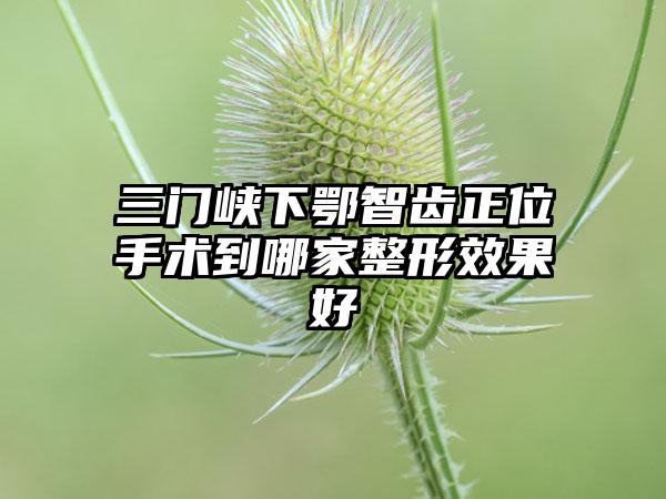 三门峡下鄂智齿正位手术到哪家整形效果好