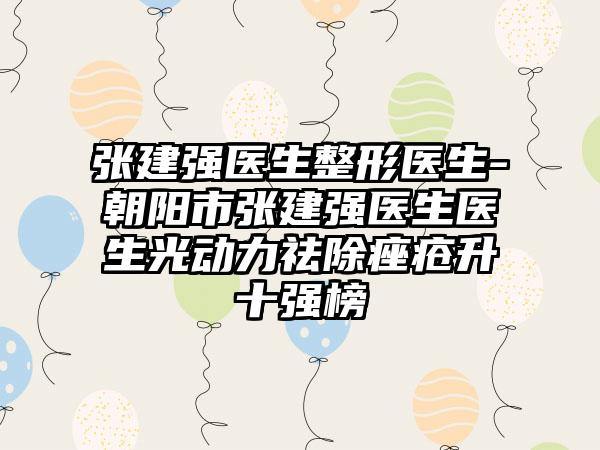 张建强医生整形医生-朝阳市张建强医生医生光动力祛除痤疮升十强榜