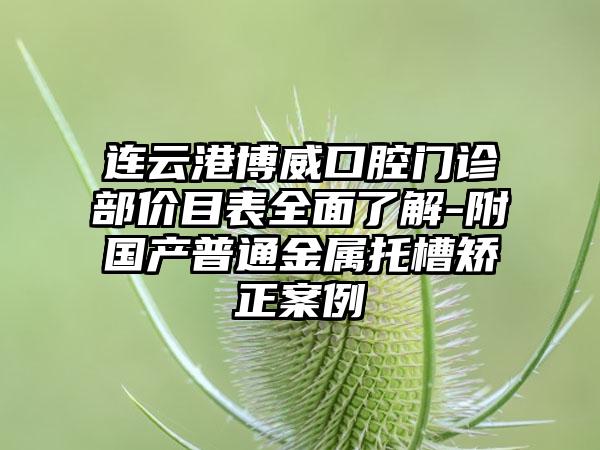 连云港博威口腔门诊部价目表全面了解-附国产普通金属托槽矫正案例