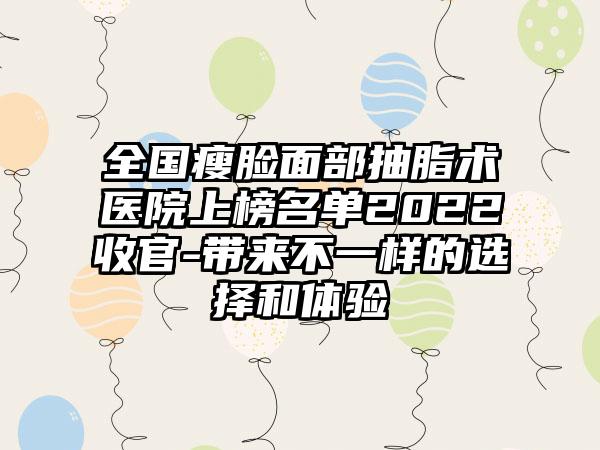 全国瘦脸面部抽脂术医院上榜名单2022收官-带来不一样的选择和体验