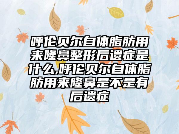 呼伦贝尔自体脂肪用来隆鼻整形后遗症是什么,呼伦贝尔自体脂肪用来隆鼻是不是有后遗症