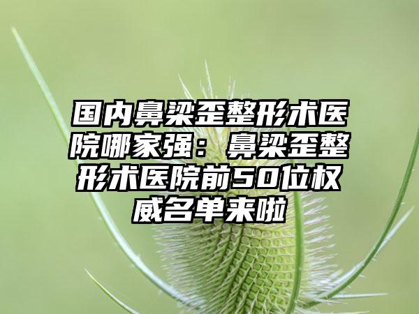 国内鼻梁歪整形术医院哪家强：鼻梁歪整形术医院前50位权威名单来啦