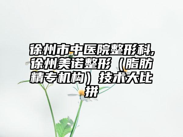 徐州市中医院整形科,徐州美诺整形（脂肪精专机构）技术大比拼