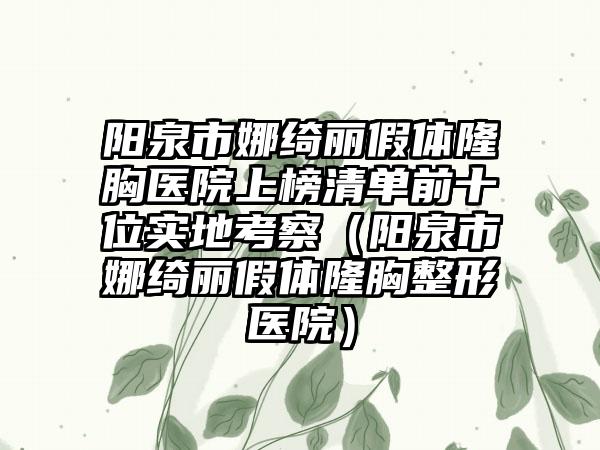 阳泉市娜绮丽假体隆胸医院上榜清单前十位实地考察（阳泉市娜绮丽假体隆胸整形医院）