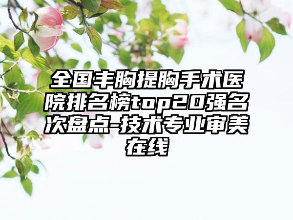 全国丰胸提胸手术医院排名榜top20强名次盘点-技术专业审美在线