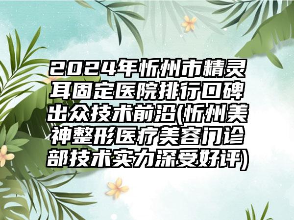 2024年忻州市精灵耳固定医院排行口碑出众技术前沿(忻州美神整形医疗美容门诊部技术实力深受好评)