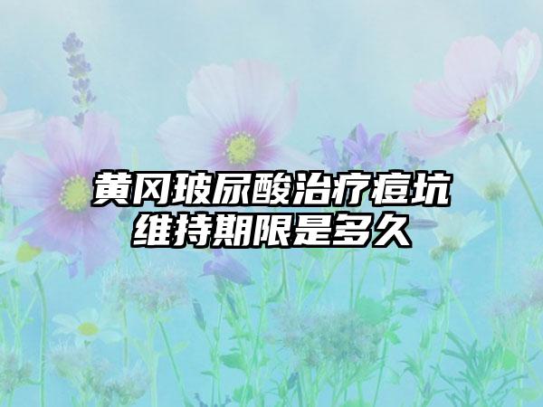 黄冈玻尿酸治疗痘坑维持期限是多久