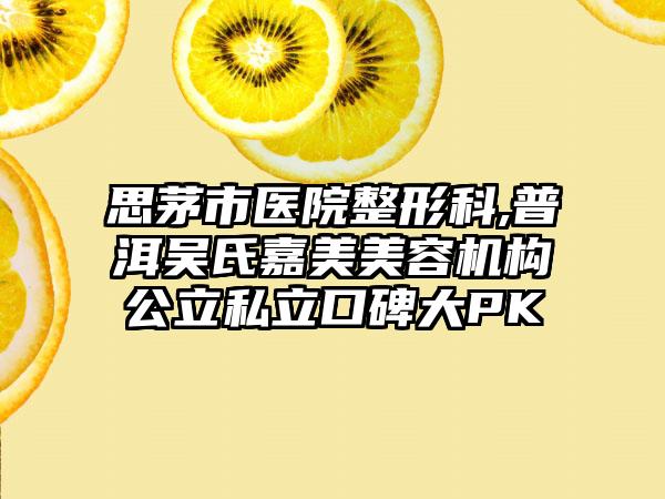 思茅市医院整形科,普洱吴氏嘉美美容机构公立私立口碑大PK