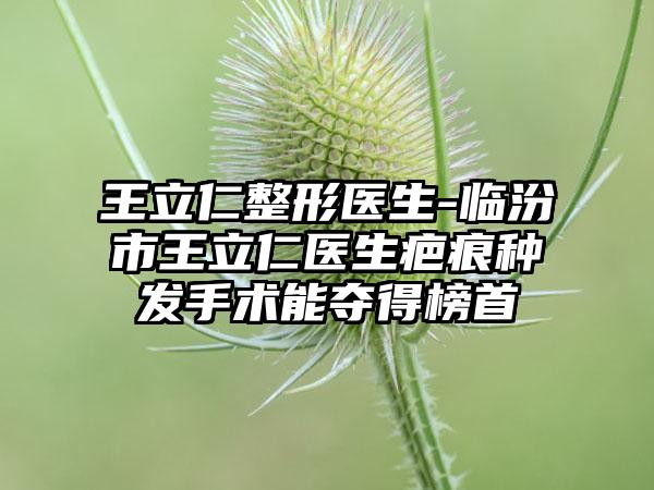 王立仁整形医生-临汾市王立仁医生疤痕种发手术能夺得榜首