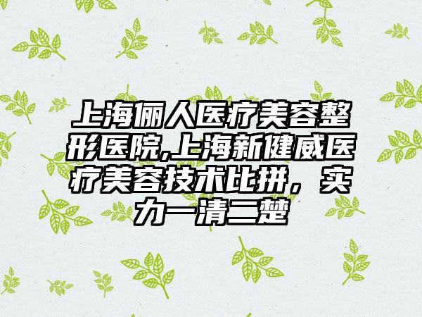 上海俪人医疗美容整形医院,上海新健威医疗美容技术比拼，实力一清二楚