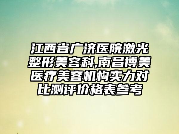 江西省广济医院激光整形美容科,南昌博美医疗美容机构实力对比测评价格表参考