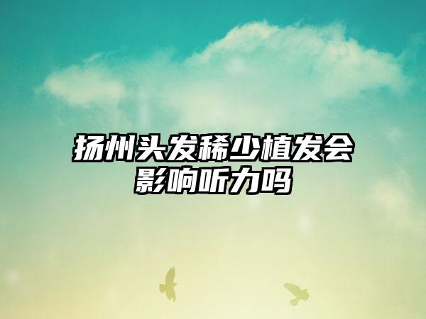 扬州头发稀少植发会影响听力吗