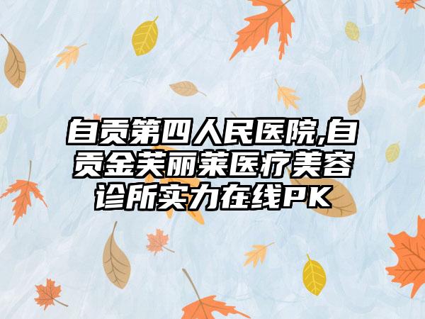 自贡第四人民医院,自贡金芙丽莱医疗美容诊所实力在线PK