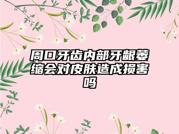 周口牙齿内部牙龈萎缩会对皮肤造成损害吗