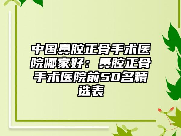 中国鼻腔正骨手术医院哪家好：鼻腔正骨手术医院前50名精选表