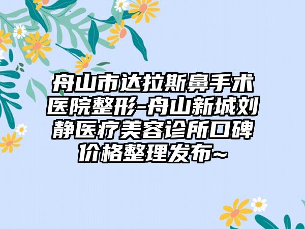 舟山市达拉斯鼻手术医院整形-舟山新城刘静医疗美容诊所口碑价格整理发布~